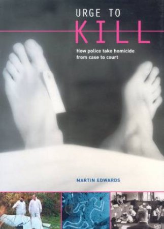 Urge To Kill: How Police Take Homicide From Case To Court by Martin Edwards