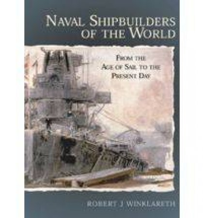 Naval Shipbuilders of the World: from the Age of Sail to the Present Day by WINKLARETH ROBERT