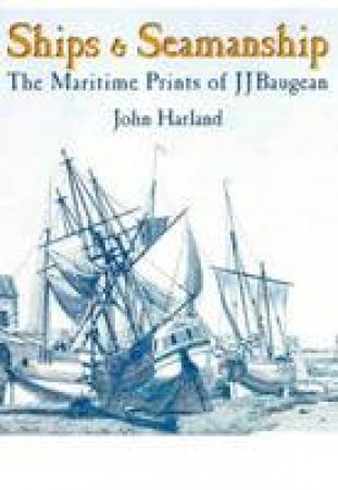 Ships and Seamanship: the Maritime Prints of Jj Baugean by HARLAND JOHN