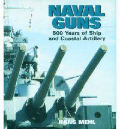 Naval Guns: 500 Years of Ship and Coastal Artillery by MEHL HANS