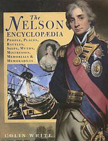 Nelson Encyclopaedia: People, Places, Battles, Ships, Myths, Mistresses, Memorials and Memorabi by WHITE COLIN