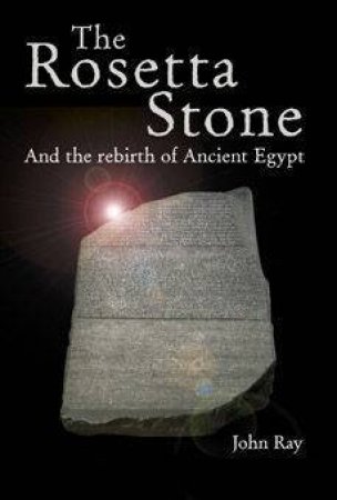 Rosetta Stone: And The Rebirth Of Ancient Egypt by John Ray