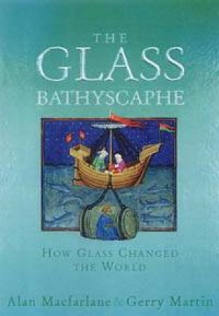 The Glass Bathyscaphe: How Glass Changed The World by Alan Macfarlane & Gerry Martin