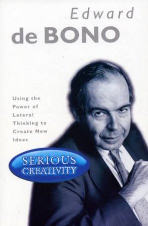 Serious Creativity: Using The Power Of Lateral Thinking To Create New Ideas by Edward De Bono