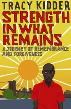 Strength in What Remains: A Journey of Remembrance and Forgiveness by Tracy Kidder