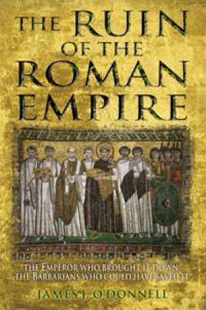 Ruin of the Roman Empire: The Emperor Who Brought It Down. The Barbarians Who Could Have Saved It by James J O'Donnell