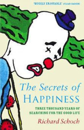 The Secrets Of Happiness: Three Thousand Years Of Searching For The Good Life by Richard Schoch