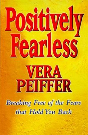 Positively Fearless: Breaking Free Of The Fears That Hold You Back by Vera Peiffer