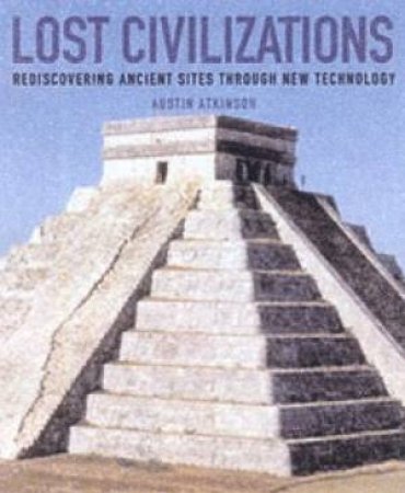 Lost Civilizations: Rediscovering Ancient Sites Through New Technology by Austen Atkinson