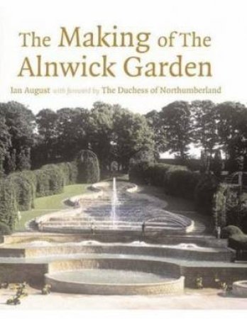 The Making of the Alnwick Garden: A Journey With The Duchess by Ian August