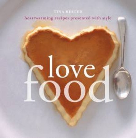 Love Food: Heartwarming Recipes Presented With Style by Tina Bester