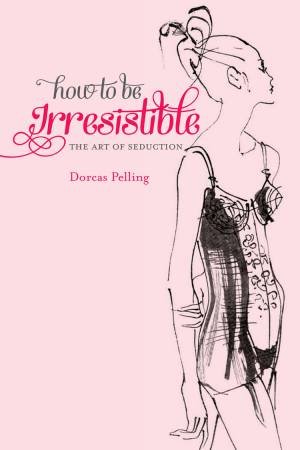 How to Be Irresistible: The Art of Seduction by Dorcas Pelling