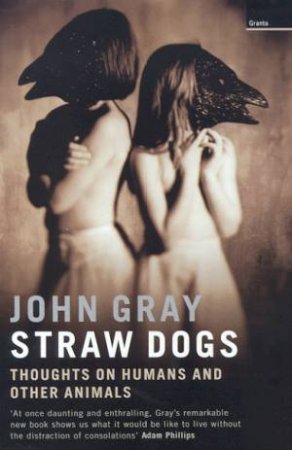 Straw Dogs: Thoughts On Humans And Other Animals by John Gray