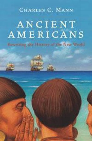 Ancient Americans: Rewriting the History of the New World by Charles Mann