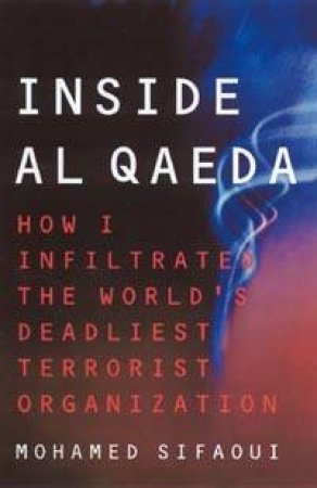 Inside Al-Qaeda: How I Infiltrated The World's Deadliest Terrorist Organization by Mohamed Sifaoui