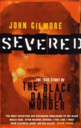 Severed: The True Story Of The Black Dahlia Murder by John Gilmore