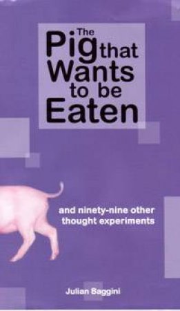 The Pig That Wants To Be Eaten: And Ninety-Nine Other Thought Experiments by Julian Baggini