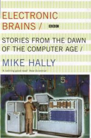 Electronic Brains: Stories From The Dawn Of The Computer Age by Mike Hally