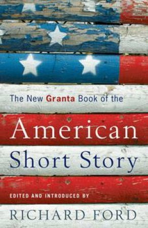 The New Granta Book of the American Short Story by Richard Ford (editor)