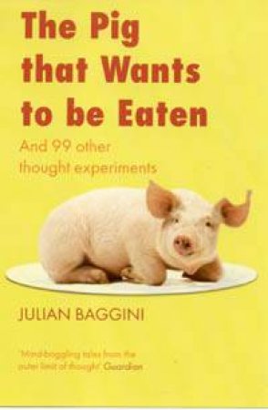 The Pig That Wants To Be Eaten: And Ninety-Nine Other Thought Experiments by Julian Baggini