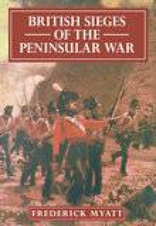 British Sieges of the Peninsular War by Frederick Myatt