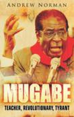 Mugabe: Teacher, Revolutionary, Tyrant by Andrew Norman