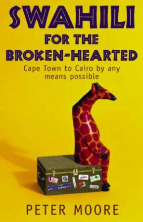 Swahili For The Broken-Hearted: Cape Town To Cairo By Any Means Possible by Peter Moore