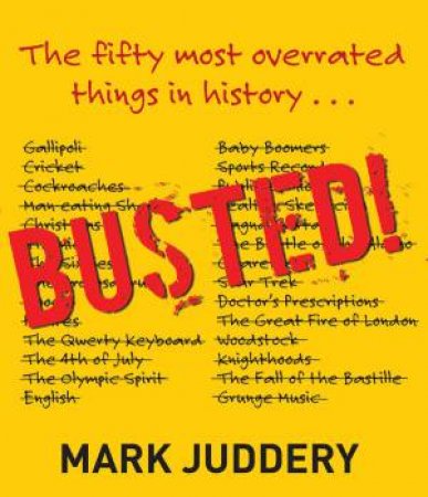 Busted! The 50 Most Overrated Things In History Exposed by Mark Juddery