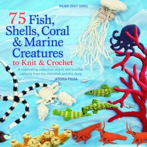 75 Fish, Shells, Coral & Marine Creatures to Knit & Crochet by Jessica Polka