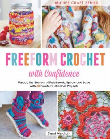 Freeform Crochet With Confidence: Unlock The Secrets Of Freeform Crochet Techniques With 30 Fun Projects by Carol Meldrum