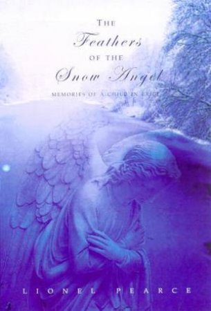 The Feathers Of The Snow Angel: Memories Of A Child In Exile by Lionel Pearce