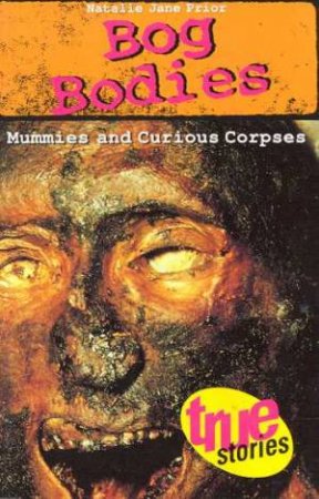 True Stories: Bog Bodies: Mummies And Curious Corpses by Natalie Jane Prior