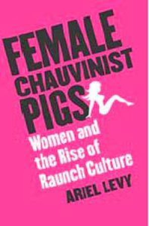 Female Chauvinist Pigs: Women And The Rise Of Raunch Culture by Ariel Levy