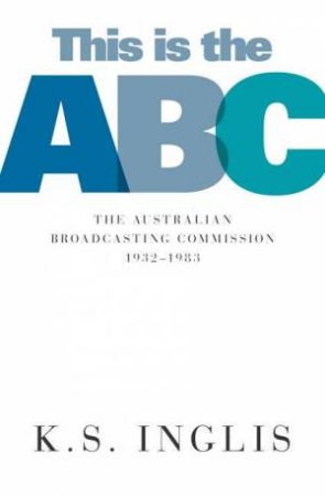 This Is The ABC: The Australian Broadcasting Commission 1932-1983 by K S Inglis