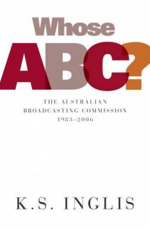 Whose ABC?: The Australian Broadcasting Commission 1983-2006 by K S Inglis