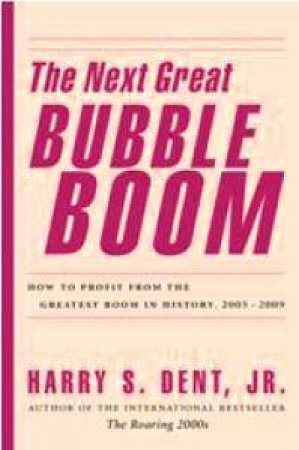 Next Great Bubble Boom: How to Profit from the Greatest Boom in History, 2005-2009 by Harry S Dent