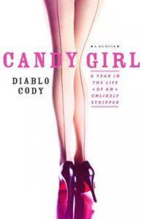 Candy Girl: A Year In The Life Of An Unlikely Stripper by Diablo Cody