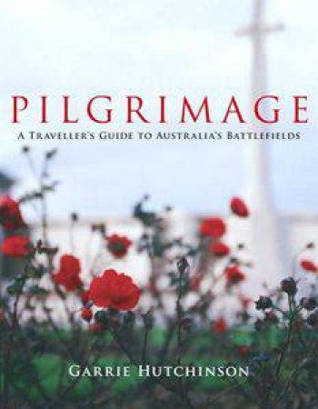 Pilgrimage: A Traveller's Guide To Australia's Battlefields by Garrie Hutchinson