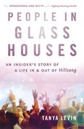 People In Glass Houses: An Insider's Story Of Life In And Out Of Hillsong by Tanya Levin