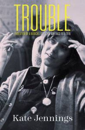 Trouble: Evolution of a Radical, Selected Writings 1970-2010 by Kate Jennings