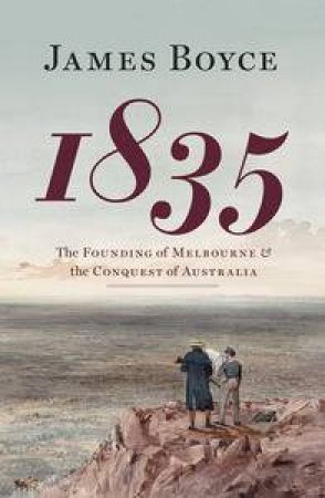 1835: The Founding of Melbourne and the Conquest of Australia by James Boyce