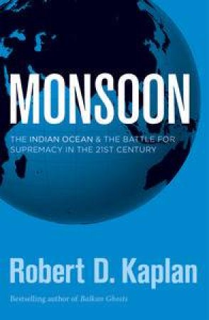 Monsoon: The Indian Ocean and the Battle for Supremacy in the 21st Century by Robert D Kaplan