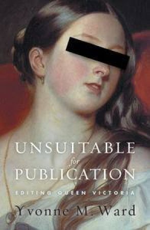 Unsuitable For Publication:Editing Queen Victoria by Yvonne Ward