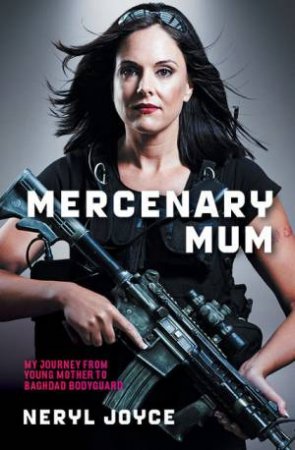 Mercenary Mum: My journey from young mother to Baghdad bodyguard by Neryl Joyce