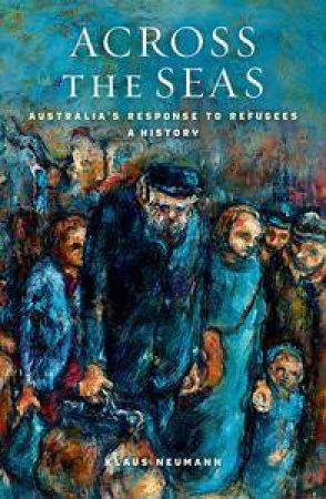 Across The Seas: Australia's Response To Refugees: A History by Klaus Neumann