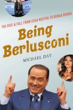 Being Berlusconi The Rise and Fall from Cosa Nostra to Bunga Bunga