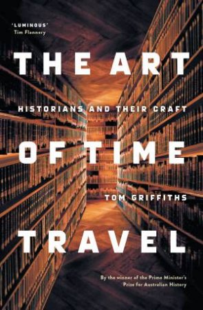 The Art Of Time Travel: Historians And Their Craft by Tom Griffiths