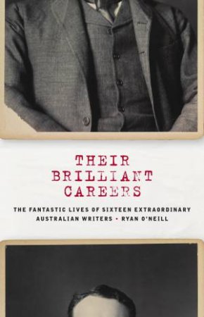 Their Brilliant Careers: The Fantastic Lives Of Sixteen Extraordinary Australian Writers by Ryan O'Neill