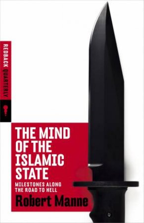 The Mind Of The Islamic State: Milestones Along The Road To Hell by Robert Manne