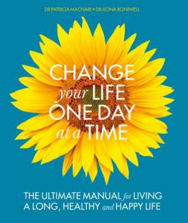 Change Your Life One Day At A Time: The Ultimate Manual For Living A Long, Healthy And Happy Life by Ilona Boniwell